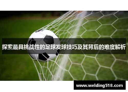 探索最具挑战性的足球发球技巧及其背后的难度解析
