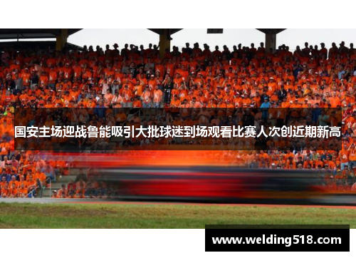 国安主场迎战鲁能吸引大批球迷到场观看比赛人次创近期新高