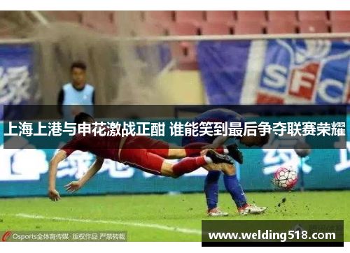 上海上港与申花激战正酣 谁能笑到最后争夺联赛荣耀