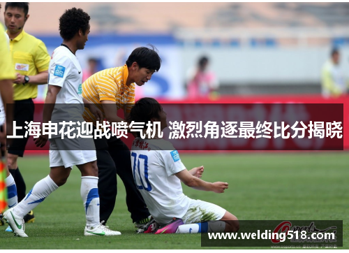 上海申花迎战喷气机 激烈角逐最终比分揭晓
