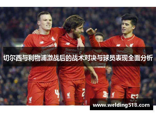 切尔西与利物浦激战后的战术对决与球员表现全面分析